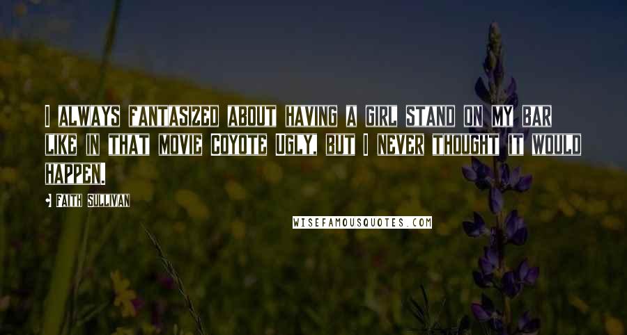 Faith Sullivan Quotes: I always fantasized about having a girl stand on my bar like in that movie Coyote Ugly, but I never thought it would happen.