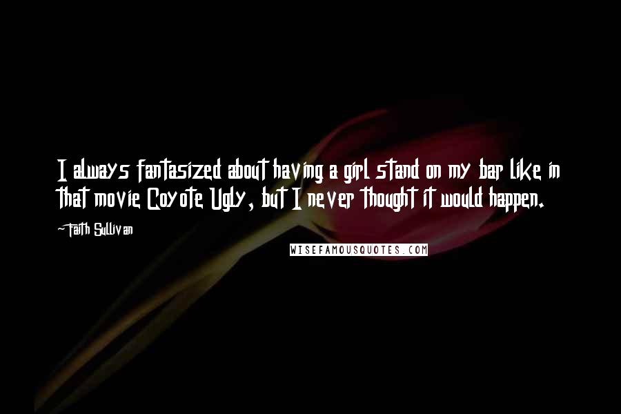 Faith Sullivan Quotes: I always fantasized about having a girl stand on my bar like in that movie Coyote Ugly, but I never thought it would happen.