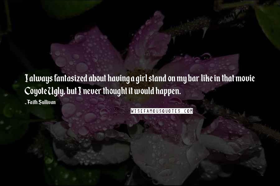 Faith Sullivan Quotes: I always fantasized about having a girl stand on my bar like in that movie Coyote Ugly, but I never thought it would happen.