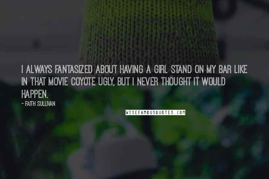 Faith Sullivan Quotes: I always fantasized about having a girl stand on my bar like in that movie Coyote Ugly, but I never thought it would happen.