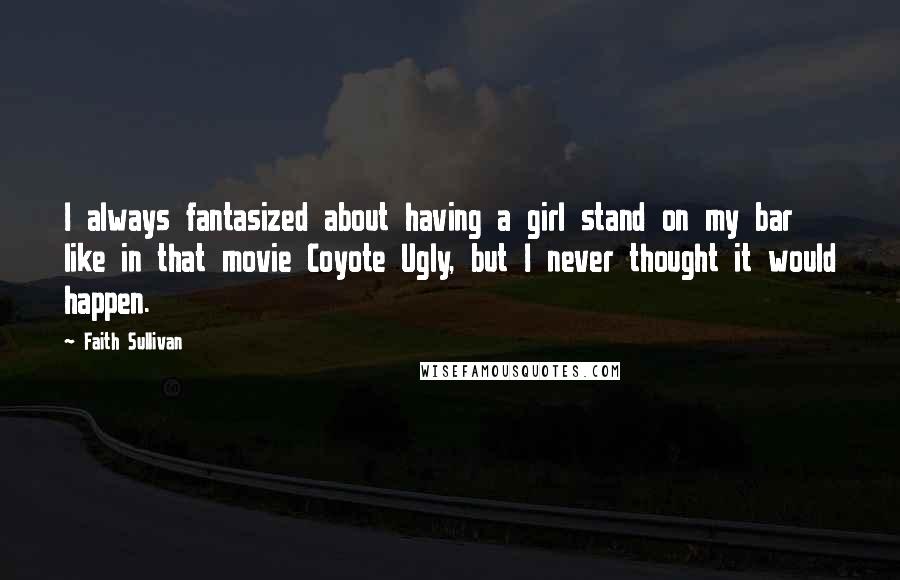 Faith Sullivan Quotes: I always fantasized about having a girl stand on my bar like in that movie Coyote Ugly, but I never thought it would happen.