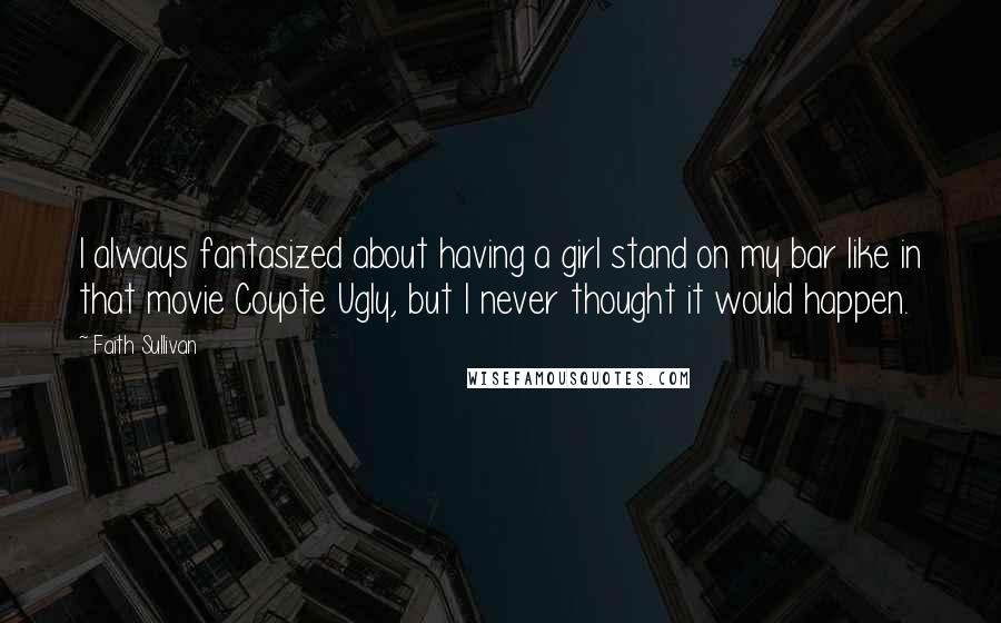 Faith Sullivan Quotes: I always fantasized about having a girl stand on my bar like in that movie Coyote Ugly, but I never thought it would happen.