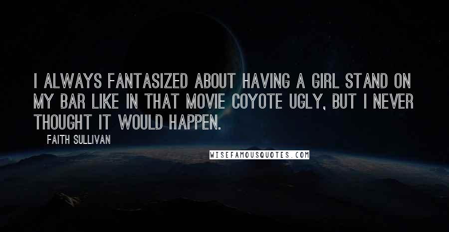 Faith Sullivan Quotes: I always fantasized about having a girl stand on my bar like in that movie Coyote Ugly, but I never thought it would happen.