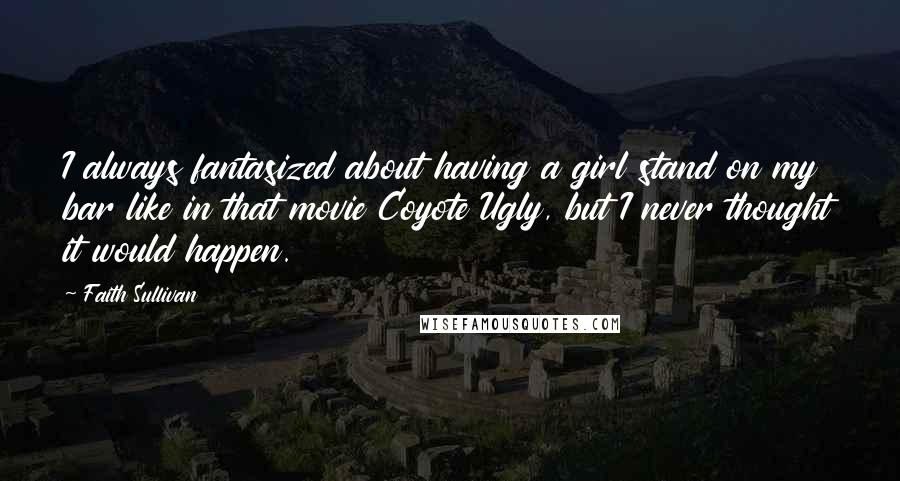 Faith Sullivan Quotes: I always fantasized about having a girl stand on my bar like in that movie Coyote Ugly, but I never thought it would happen.