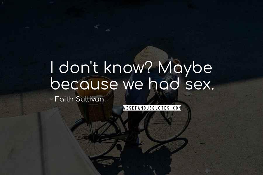 Faith Sullivan Quotes: I don't know? Maybe because we had sex.