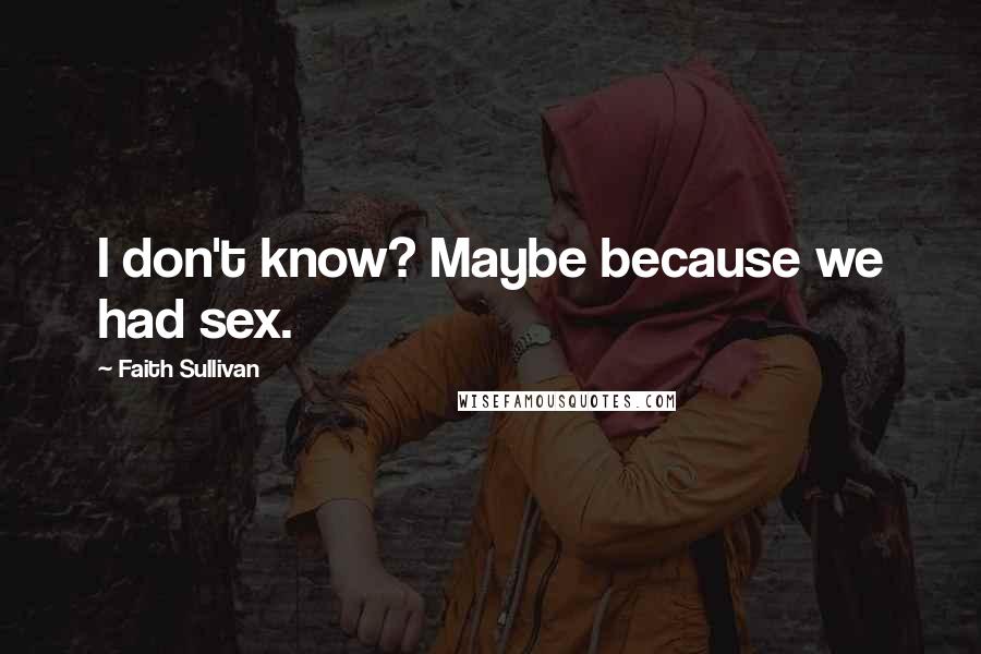 Faith Sullivan Quotes: I don't know? Maybe because we had sex.