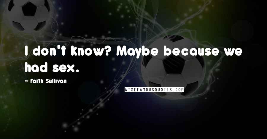 Faith Sullivan Quotes: I don't know? Maybe because we had sex.