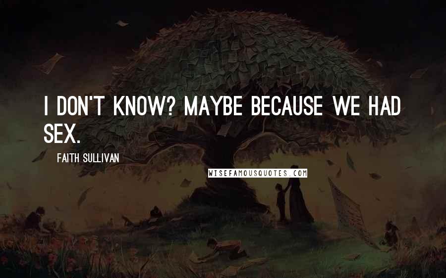 Faith Sullivan Quotes: I don't know? Maybe because we had sex.