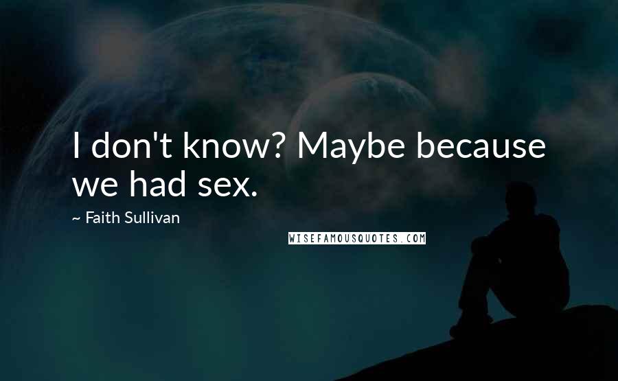 Faith Sullivan Quotes: I don't know? Maybe because we had sex.