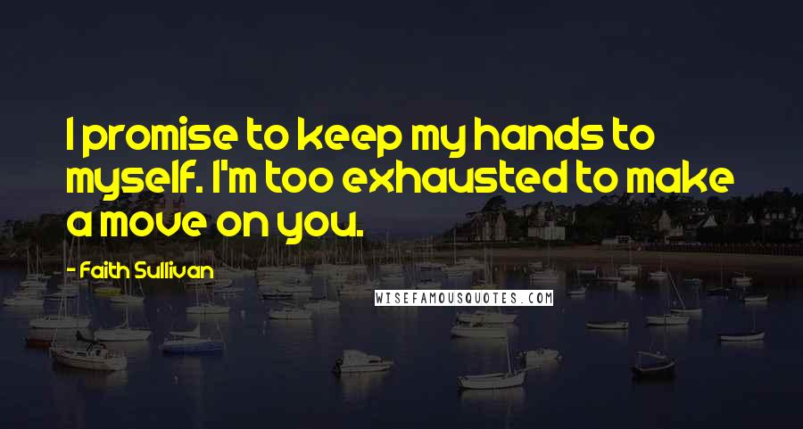 Faith Sullivan Quotes: I promise to keep my hands to myself. I'm too exhausted to make a move on you.