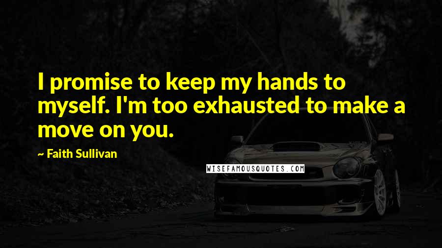 Faith Sullivan Quotes: I promise to keep my hands to myself. I'm too exhausted to make a move on you.