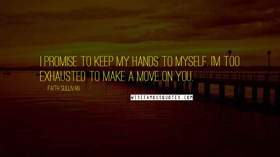 Faith Sullivan Quotes: I promise to keep my hands to myself. I'm too exhausted to make a move on you.