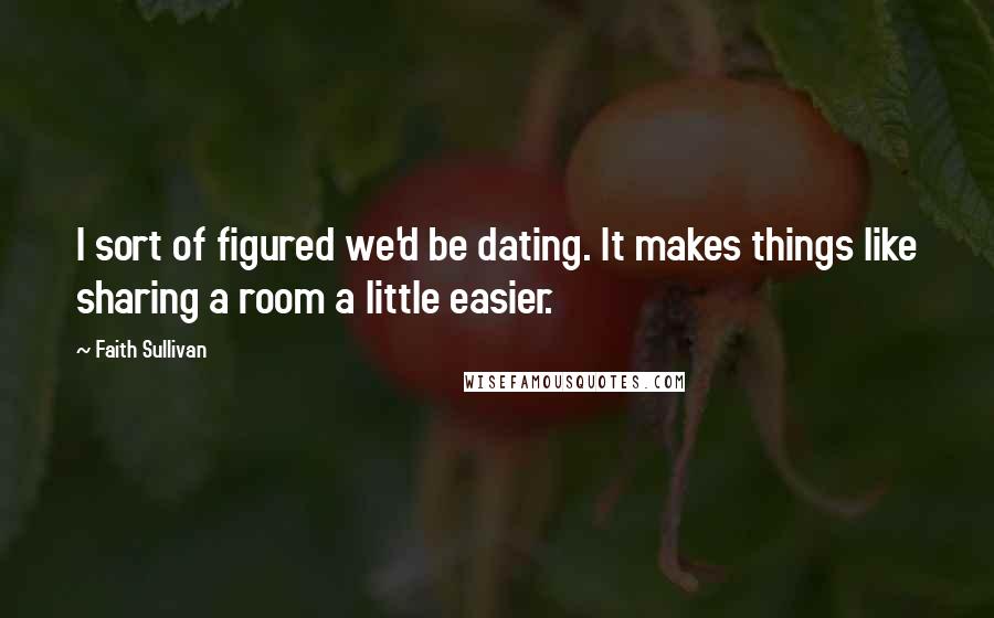 Faith Sullivan Quotes: I sort of figured we'd be dating. It makes things like sharing a room a little easier.