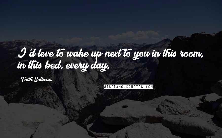Faith Sullivan Quotes: I'd love to wake up next to you in this room, in this bed, every day.