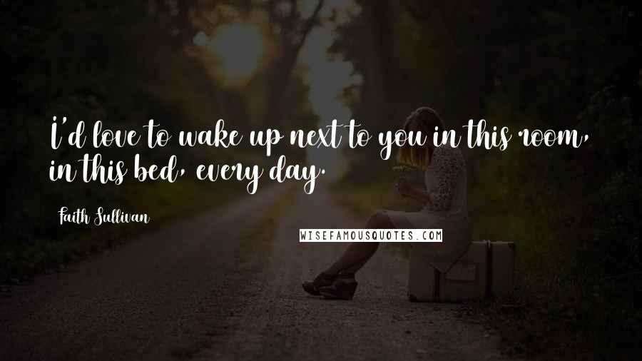 Faith Sullivan Quotes: I'd love to wake up next to you in this room, in this bed, every day.