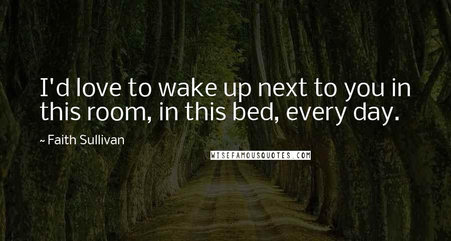 Faith Sullivan Quotes: I'd love to wake up next to you in this room, in this bed, every day.