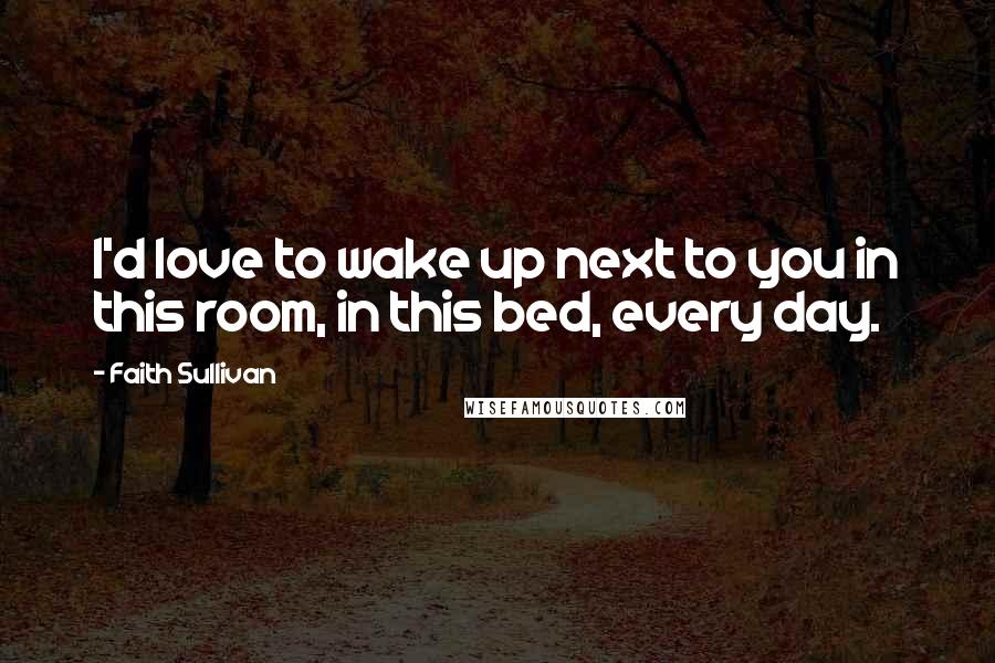 Faith Sullivan Quotes: I'd love to wake up next to you in this room, in this bed, every day.