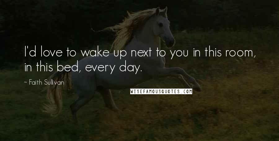Faith Sullivan Quotes: I'd love to wake up next to you in this room, in this bed, every day.