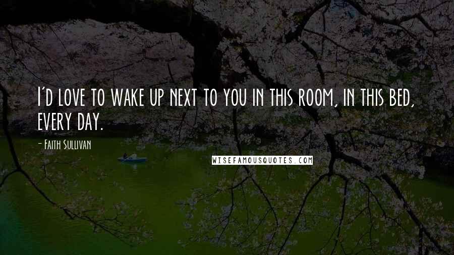 Faith Sullivan Quotes: I'd love to wake up next to you in this room, in this bed, every day.