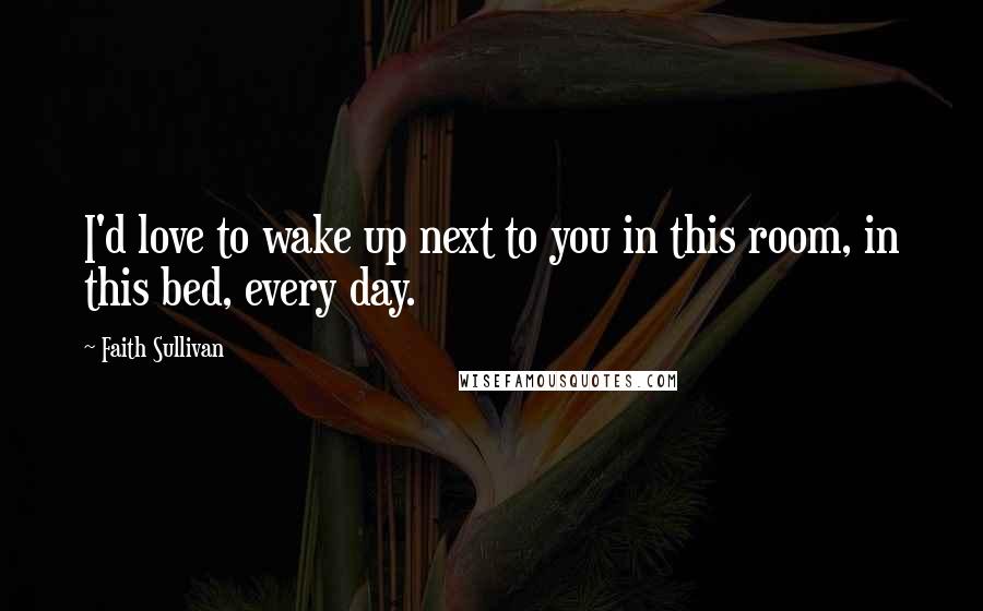 Faith Sullivan Quotes: I'd love to wake up next to you in this room, in this bed, every day.