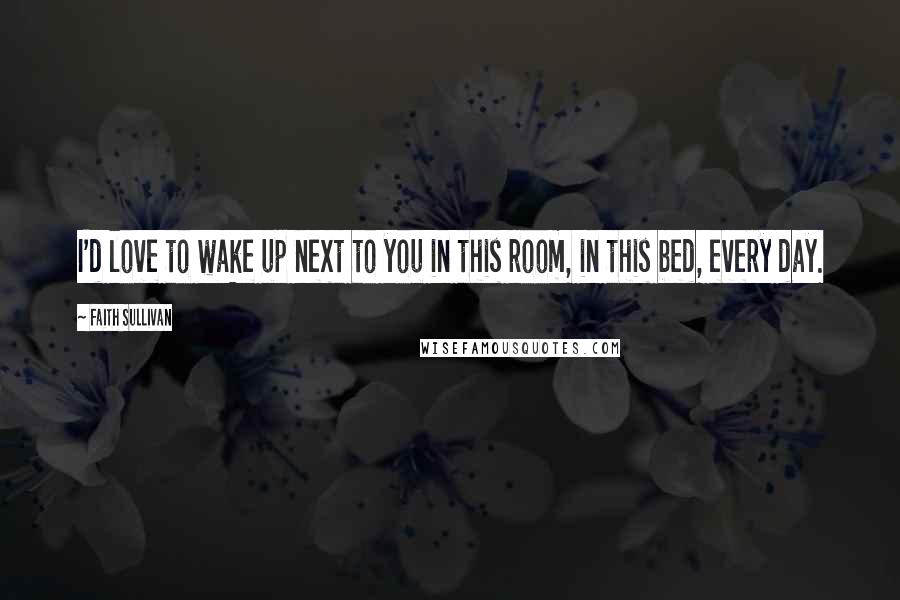 Faith Sullivan Quotes: I'd love to wake up next to you in this room, in this bed, every day.