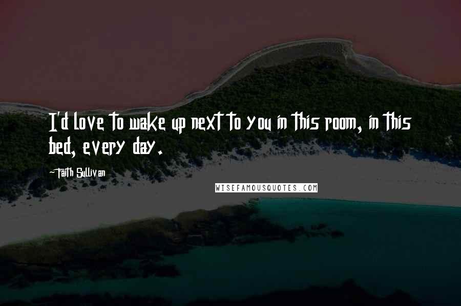 Faith Sullivan Quotes: I'd love to wake up next to you in this room, in this bed, every day.