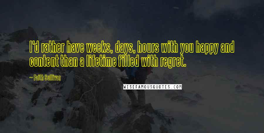 Faith Sullivan Quotes: I'd rather have weeks, days, hours with you happy and content than a lifetime filled with regret.