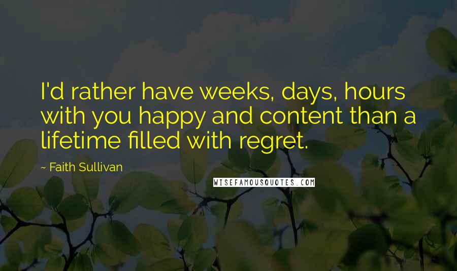 Faith Sullivan Quotes: I'd rather have weeks, days, hours with you happy and content than a lifetime filled with regret.