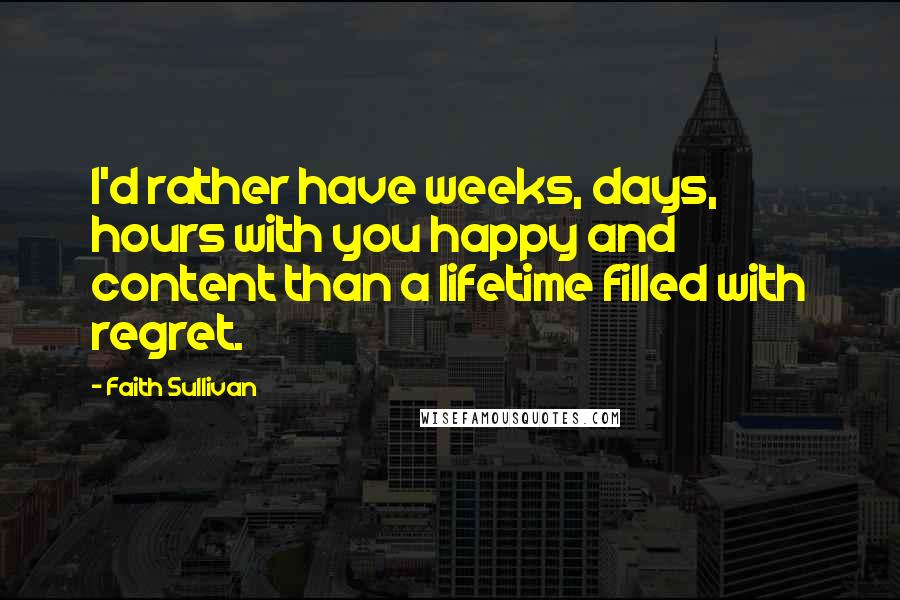 Faith Sullivan Quotes: I'd rather have weeks, days, hours with you happy and content than a lifetime filled with regret.