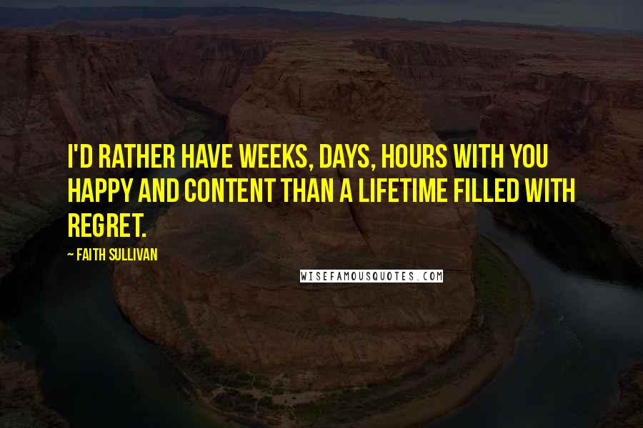 Faith Sullivan Quotes: I'd rather have weeks, days, hours with you happy and content than a lifetime filled with regret.