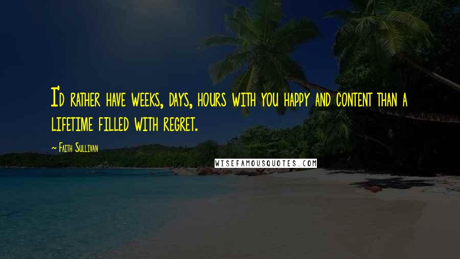 Faith Sullivan Quotes: I'd rather have weeks, days, hours with you happy and content than a lifetime filled with regret.