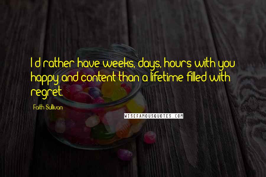 Faith Sullivan Quotes: I'd rather have weeks, days, hours with you happy and content than a lifetime filled with regret.