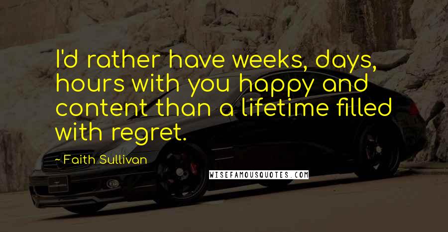 Faith Sullivan Quotes: I'd rather have weeks, days, hours with you happy and content than a lifetime filled with regret.