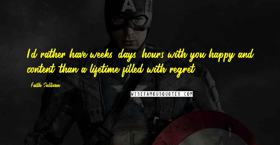 Faith Sullivan Quotes: I'd rather have weeks, days, hours with you happy and content than a lifetime filled with regret.