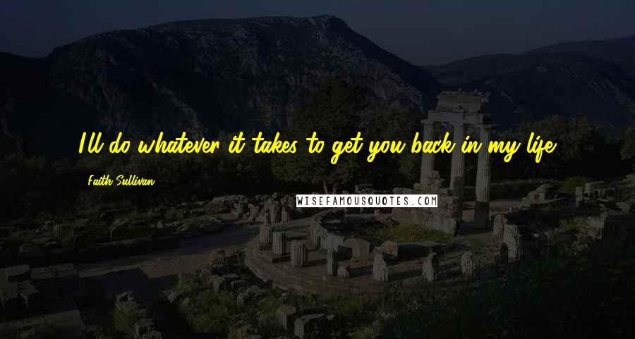 Faith Sullivan Quotes: I'll do whatever it takes to get you back in my life.