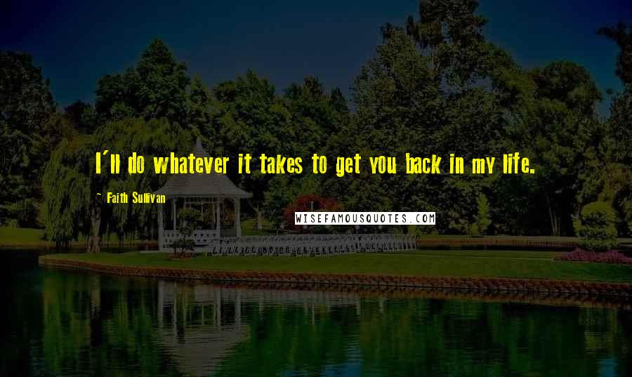 Faith Sullivan Quotes: I'll do whatever it takes to get you back in my life.