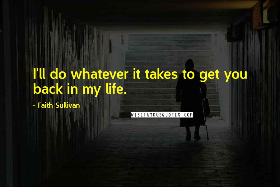 Faith Sullivan Quotes: I'll do whatever it takes to get you back in my life.