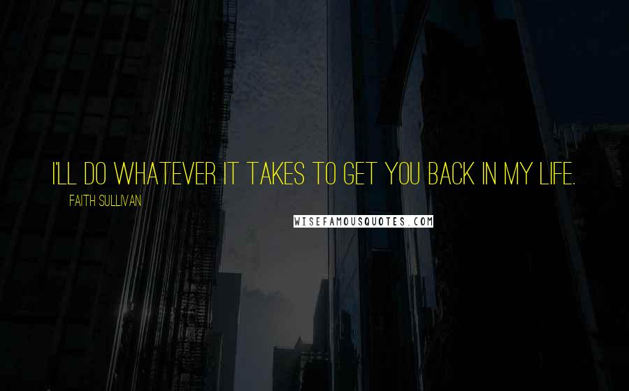 Faith Sullivan Quotes: I'll do whatever it takes to get you back in my life.