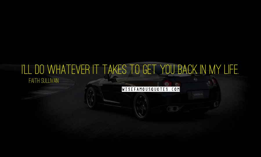 Faith Sullivan Quotes: I'll do whatever it takes to get you back in my life.