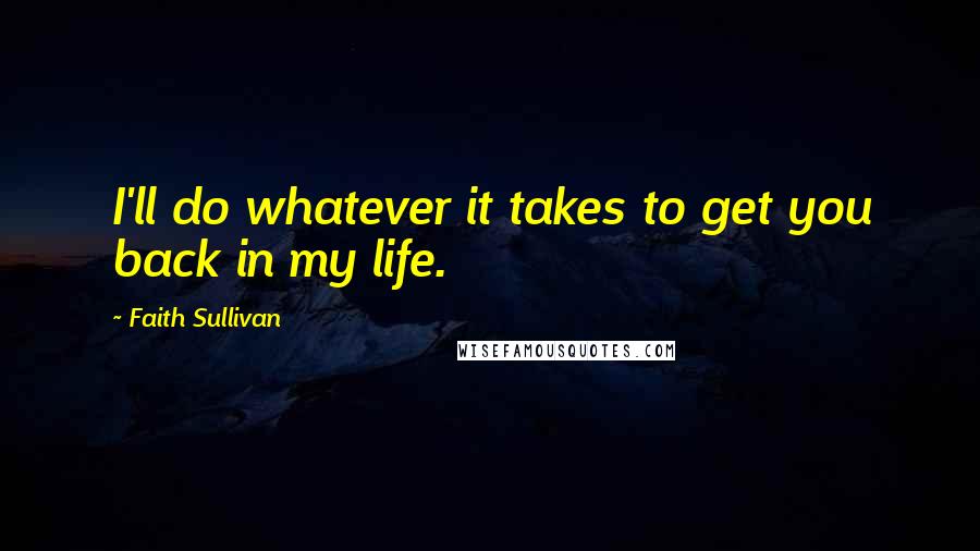 Faith Sullivan Quotes: I'll do whatever it takes to get you back in my life.