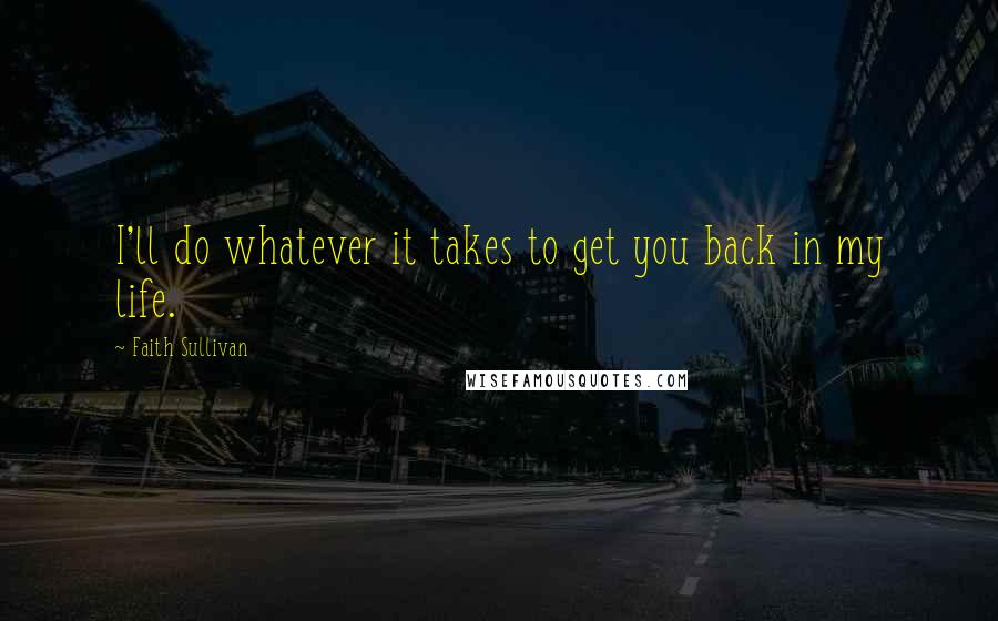 Faith Sullivan Quotes: I'll do whatever it takes to get you back in my life.