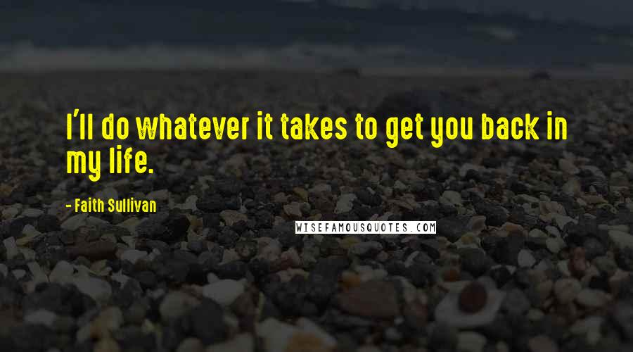 Faith Sullivan Quotes: I'll do whatever it takes to get you back in my life.