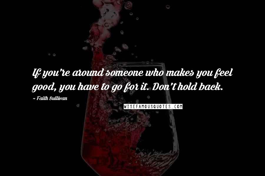 Faith Sullivan Quotes: If you're around someone who makes you feel good, you have to go for it. Don't hold back.