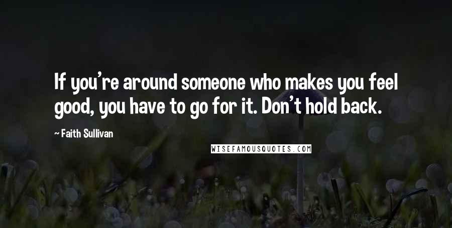 Faith Sullivan Quotes: If you're around someone who makes you feel good, you have to go for it. Don't hold back.