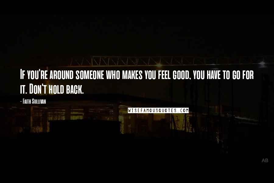 Faith Sullivan Quotes: If you're around someone who makes you feel good, you have to go for it. Don't hold back.