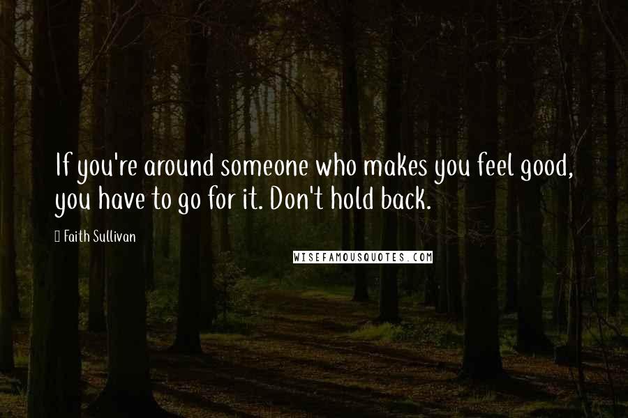 Faith Sullivan Quotes: If you're around someone who makes you feel good, you have to go for it. Don't hold back.