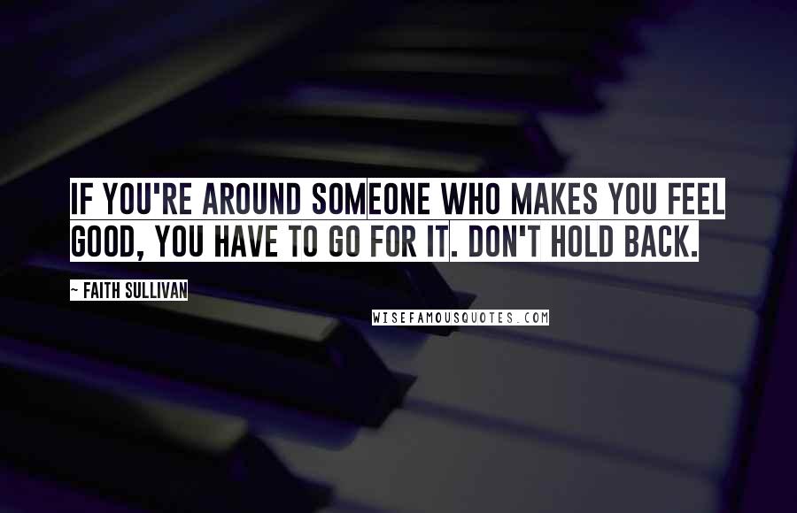 Faith Sullivan Quotes: If you're around someone who makes you feel good, you have to go for it. Don't hold back.