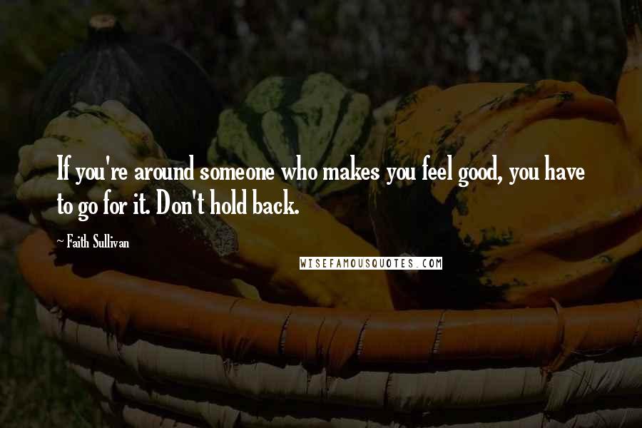 Faith Sullivan Quotes: If you're around someone who makes you feel good, you have to go for it. Don't hold back.