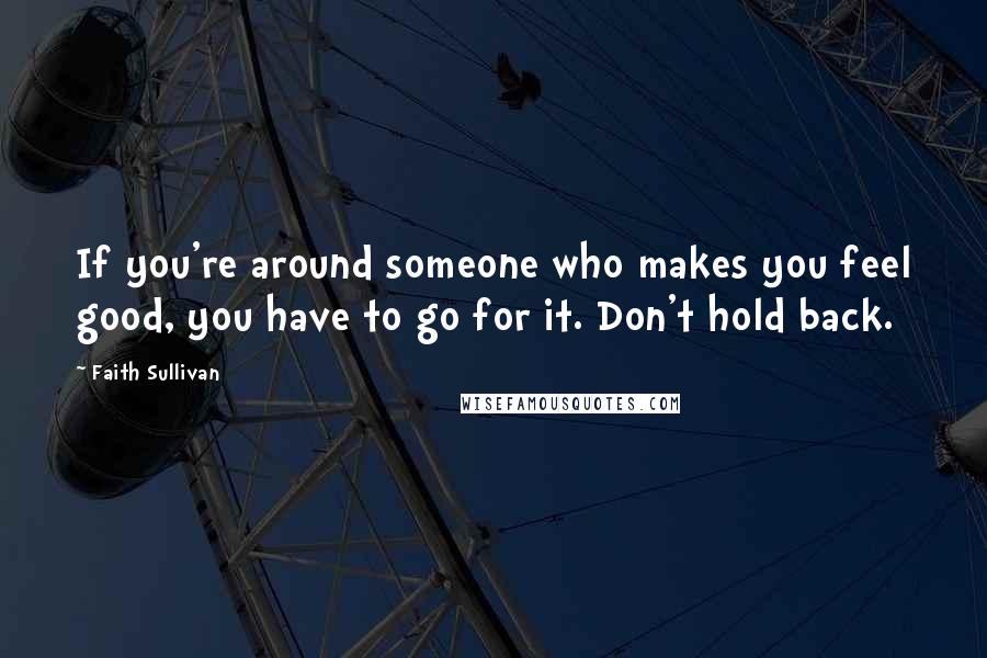 Faith Sullivan Quotes: If you're around someone who makes you feel good, you have to go for it. Don't hold back.