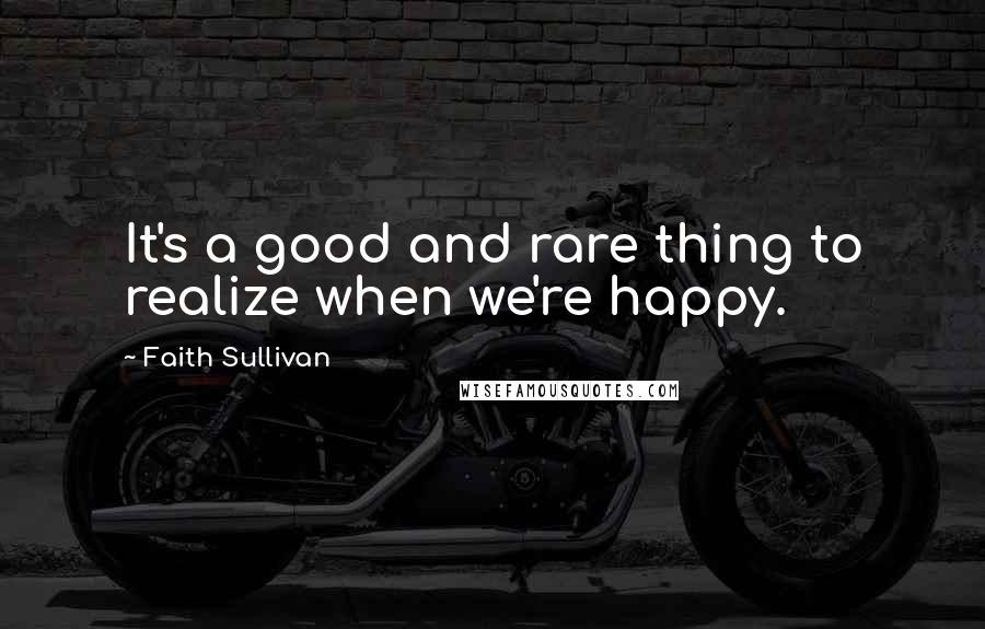 Faith Sullivan Quotes: It's a good and rare thing to realize when we're happy.